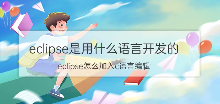 eclipse是用什么语言开发的 eclipse怎么加入c语言编辑？